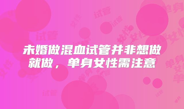 未婚做混血试管并非想做就做,单身女性需注意