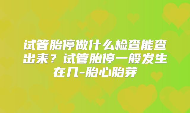 试管胎停做什么检查能查出来?试管胎停一般发生在几-胎心胎芽