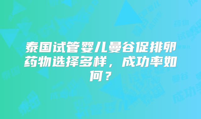 泰国试管婴儿曼谷促排卵药物选择多样,成功率如何?