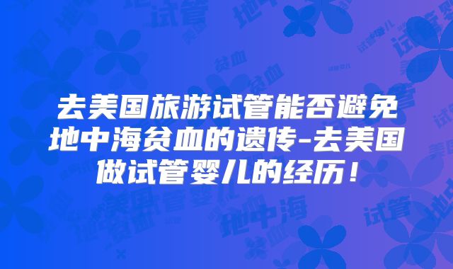 去美国旅游试管能否避免地中海贫血的遗传-去美国做试管婴儿的经历!