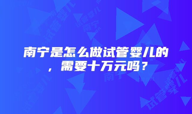 南宁是怎么做试管婴儿的，需要十万元吗？