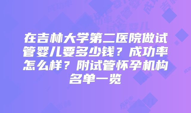 在吉林大学第二医院做试管婴儿要多少钱?成功率怎么样?附试管怀孕机构名单一览