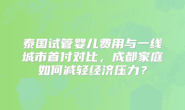 泰国试管婴儿费用与一线城市首付对比，成都家庭如何减轻经济压力？