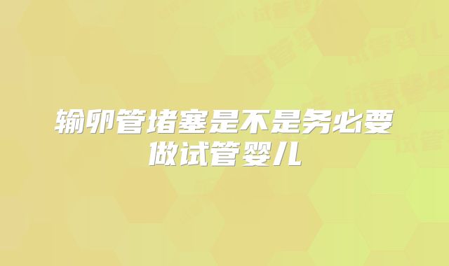 输卵管堵塞是不是务必要做试管婴儿