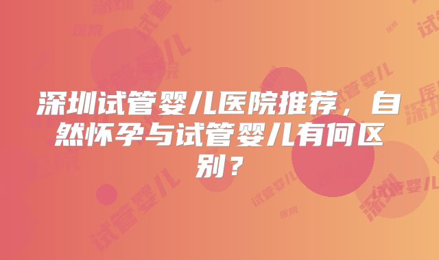 深圳试管婴儿医院推荐，自然怀孕与试管婴儿有何区别？