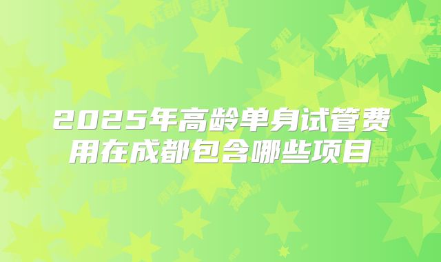 2025年高龄单身试管费用在成都包含哪些项目