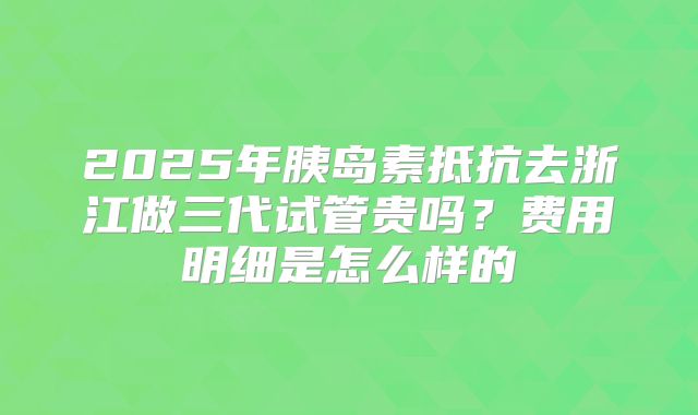2025年胰岛素抵抗去浙江做三代试管贵吗?费用明细是怎么样的