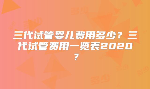 三代试管婴儿费用多少？三代试管费用一览表2020？