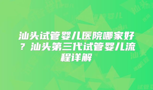 汕头试管婴儿医院哪家好?汕头第三代试管婴儿流程详解