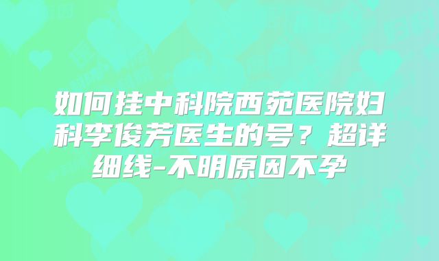 如何挂中科院西苑医院妇科李俊芳医生的号?超详细线-不明原因不孕