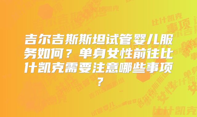 吉尔吉斯斯坦试管婴儿服务如何？单身女性前往比什凯克需要注意哪些事项？