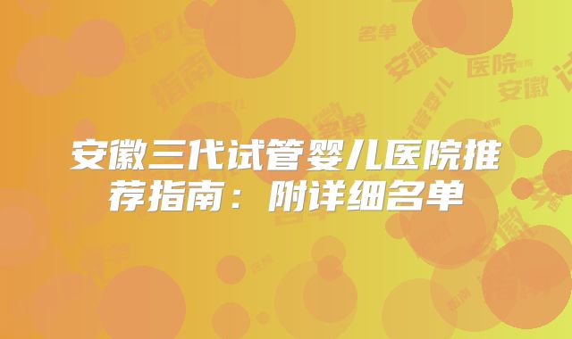 安徽三代试管婴儿医院推荐指南：附详细名单
