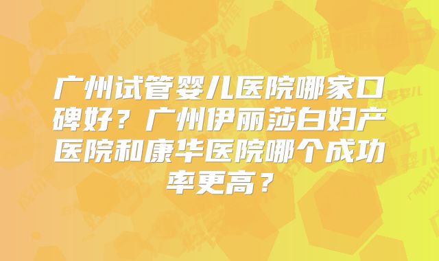 广州试管婴儿医院哪家口碑好?广州伊丽莎白妇产医院和康华医院哪个成功率更高?