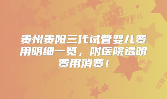 贵州贵阳三代试管婴儿费用明细一览，附医院透明费用消费！