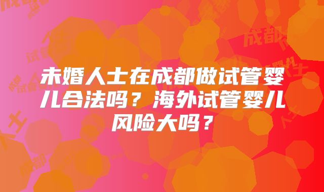 未婚人士在成都做试管婴儿合法吗?海外试管婴儿风险大吗?