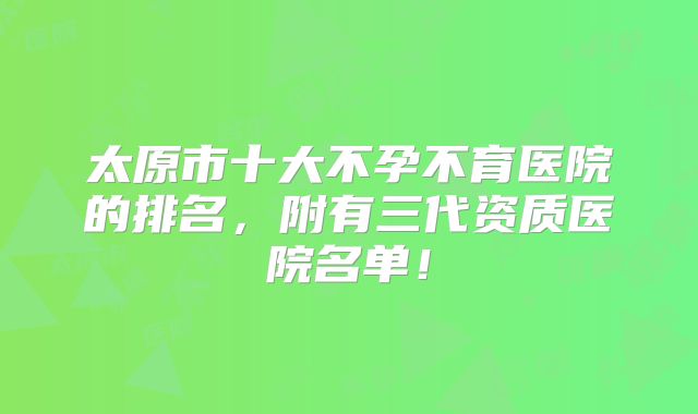太原市十大不孕不育医院的排名,附有三代资质医院名单!