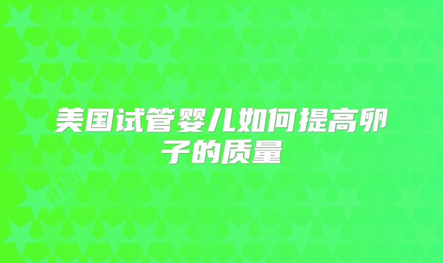 美国试管婴儿如何提高卵子的质量