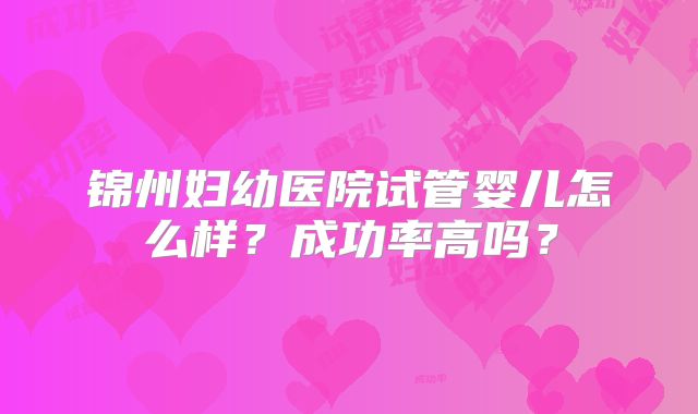 锦州妇幼医院试管婴儿怎么样？成功率高吗？