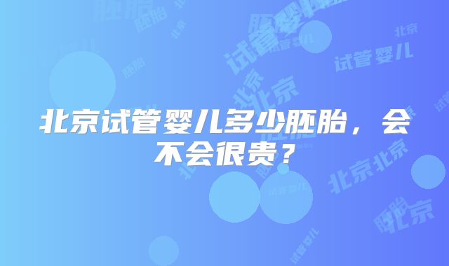 北京试管婴儿多少胚胎,会不会很贵?