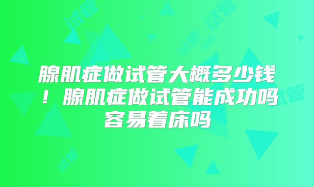腺肌症做试管大概多少钱!腺肌症做试管能成功吗容易着床吗