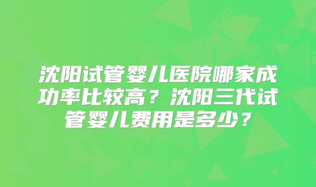 沈阳试管婴儿医院哪家成功率比较高?沈阳三代试管婴儿费用是多少?