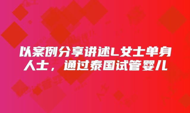 以案例分享讲述L女士单身人士,通过泰国试管婴儿