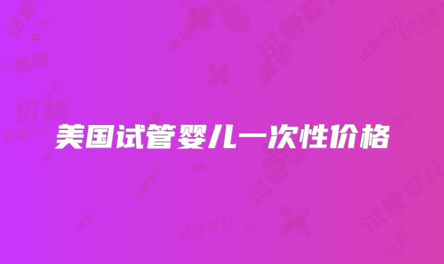 美国试管婴儿一次性价格