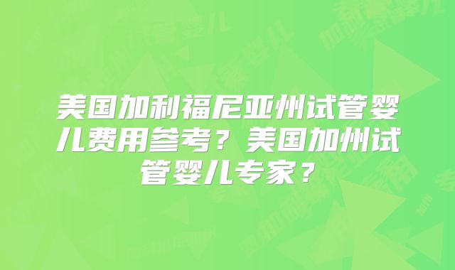 美国加利福尼亚州试管婴儿费用参考?美国加州试管婴儿专家?