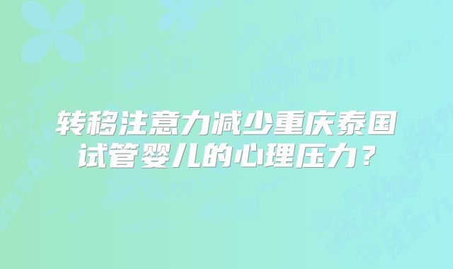 转移注意力减少重庆泰国试管婴儿的心理压力？