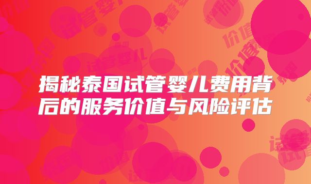 揭秘泰国试管婴儿费用背后的服务价值与风险评估