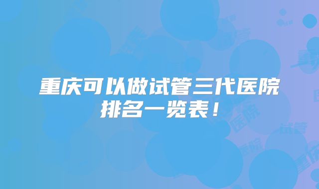 重庆可以做试管三代医院排名一览表!