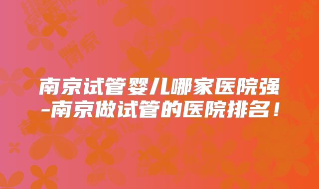 南京试管婴儿哪家医院强-南京做试管的医院排名!