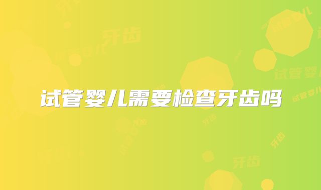 试管婴儿需要检查牙齿吗