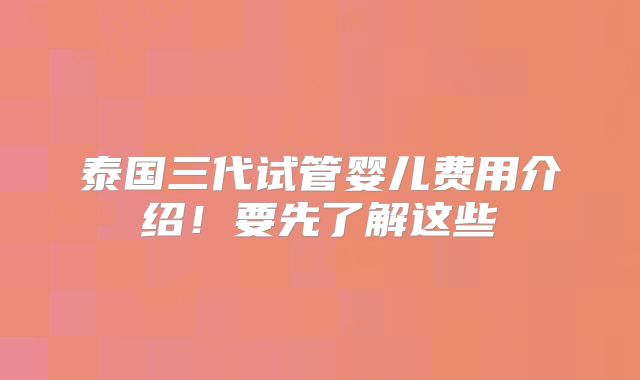 泰国三代试管婴儿费用介绍!要先了解这些