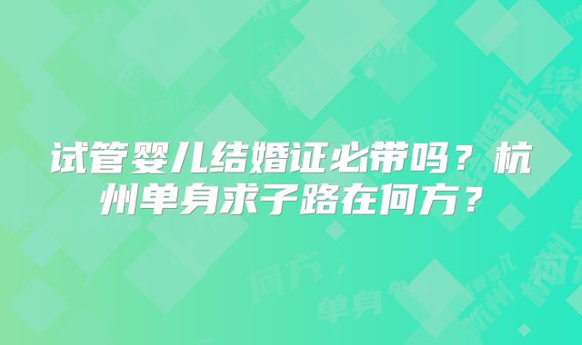 试管婴儿结婚证必带吗?杭州单身求子路在何方?