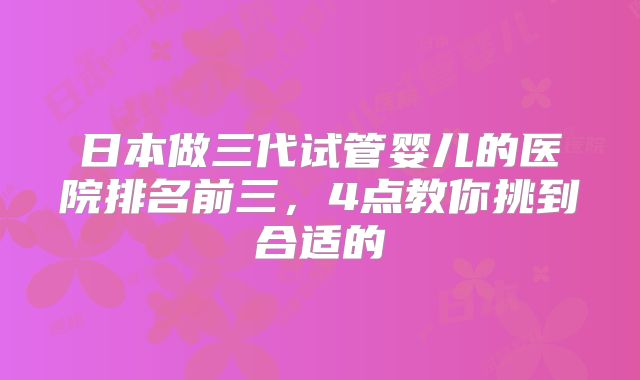 日本做三代试管婴儿的医院排名前三,4点教你挑到合适的