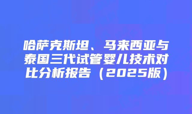 哈萨克斯坦、马来西亚与泰国三代试管婴儿技术对比分析报告（2025版）
