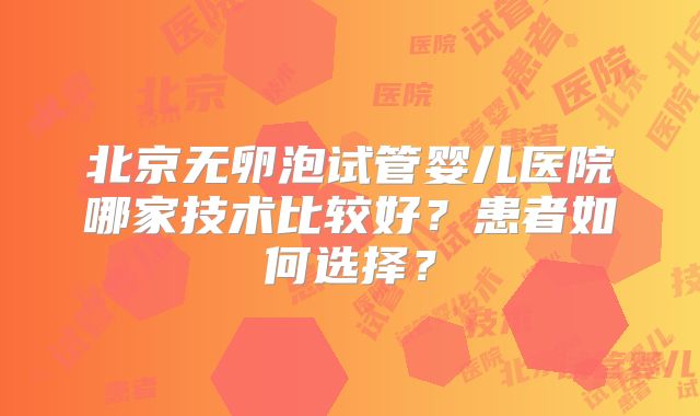 北京无卵泡试管婴儿医院哪家技术比较好?患者如何选择?