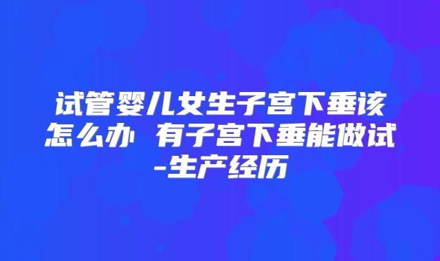 试管婴儿女生子宫下垂该怎么办 有子宫下垂能做试-生产经历
