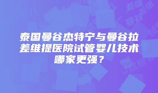 泰国曼谷杰特宁与曼谷拉差维提医院试管婴儿技术哪家更强？