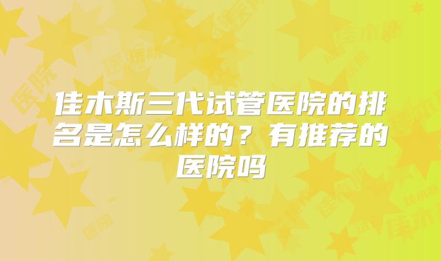 佳木斯三代试管医院的排名是怎么样的?有推荐的医院吗