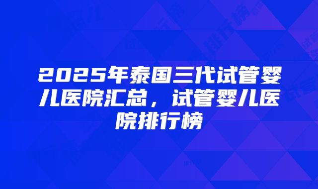 2025年泰国三代试管婴儿医院汇总,试管婴儿医院排行榜