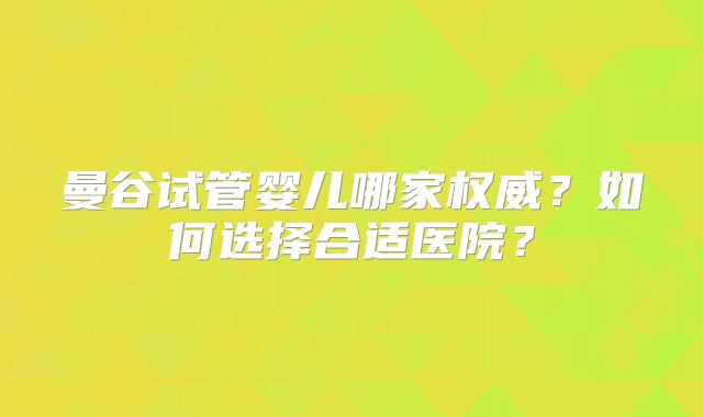 曼谷试管婴儿哪家权威?如何选择合适医院?