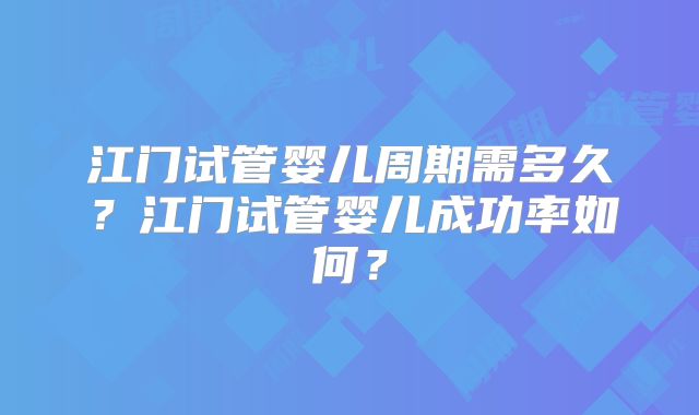 江门试管婴儿周期需多久？江门试管婴儿成功率如何？