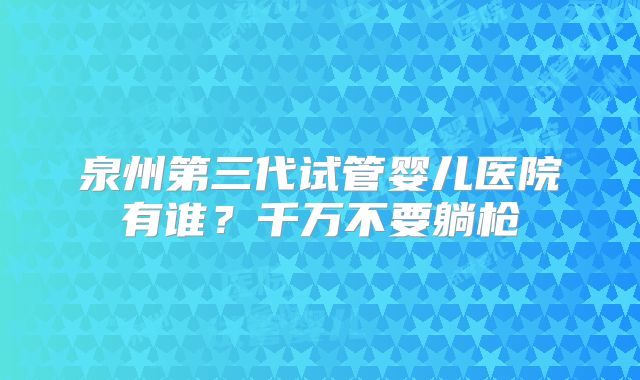 泉州第三代试管婴儿医院有谁？千万不要躺枪