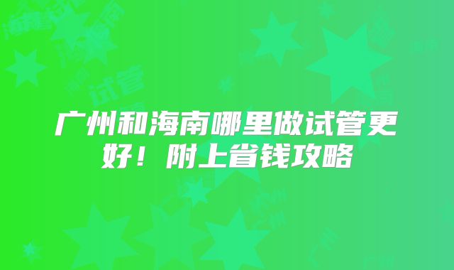 广州和海南哪里做试管更好!附上省钱攻略