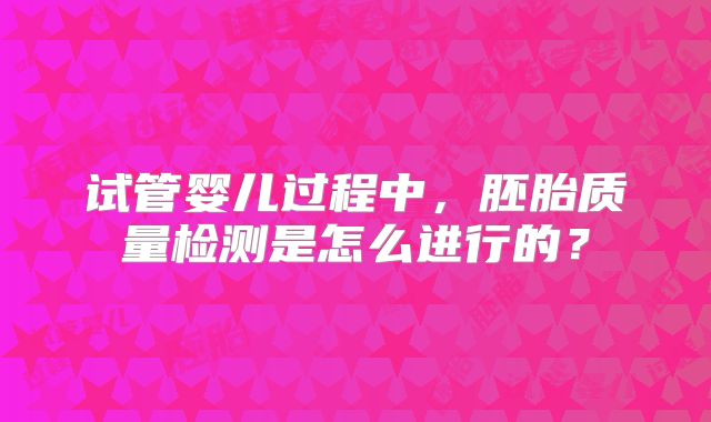 试管婴儿过程中,胚胎质量检测是怎么进行的?