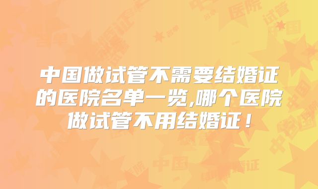中国做试管不需要结婚证的医院名单一览,哪个医院做试管不用结婚证!