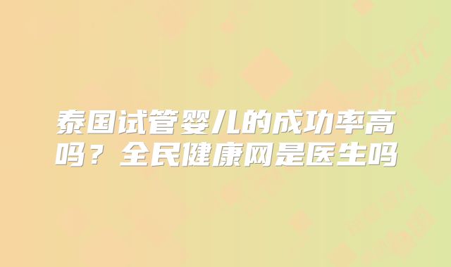 泰国试管婴儿的成功率高吗？全民健康网是医生吗