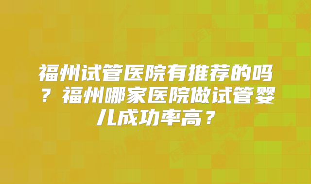 福州试管医院有推荐的吗？福州哪家医院做试管婴儿成功率高？